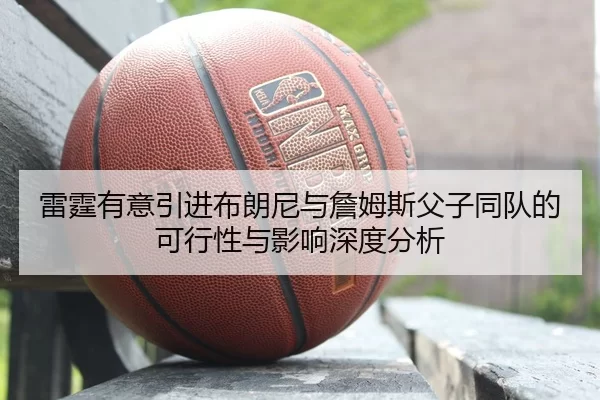 雷霆有意引进布朗尼与詹姆斯父子同队的可行性与影响深度分析
