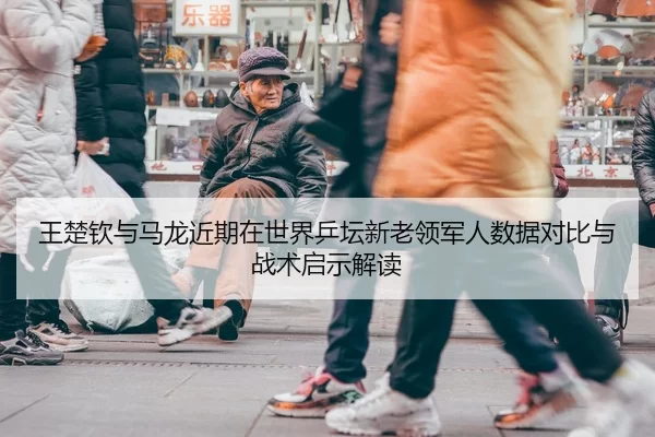 王楚钦与马龙近期在世界乒坛新老领军人数据对比与战术启示解读