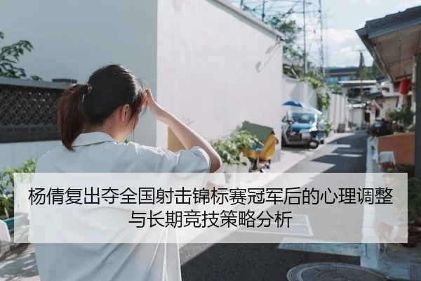 杨倩复出夺全国射击锦标赛冠军后的心理调整与长期竞技策略分析