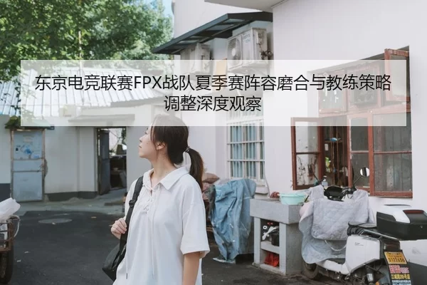 东京电竞联赛FPX战队夏季赛阵容磨合与教练策略调整深度观察