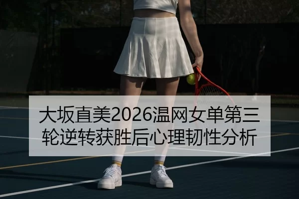 大坂直美2026温网女单第三轮逆转获胜后心理韧性分析