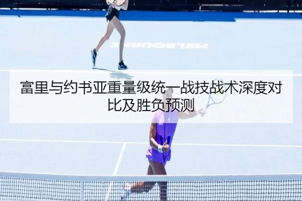 富里与约书亚重量级统一战技战术深度对比及胜负预测