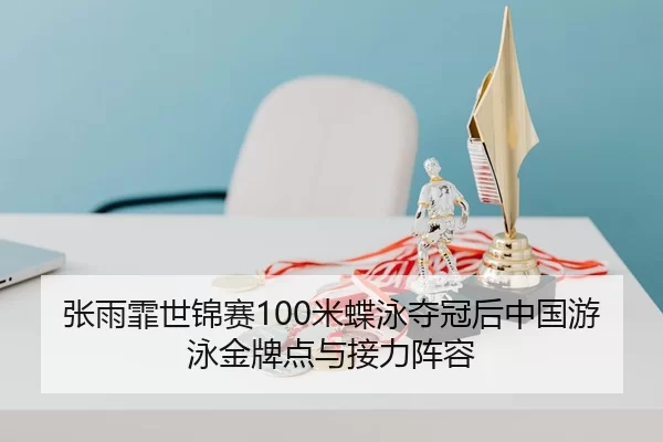 张雨霏世锦赛100米蝶泳夺冠后中国游泳金牌点与接力阵容