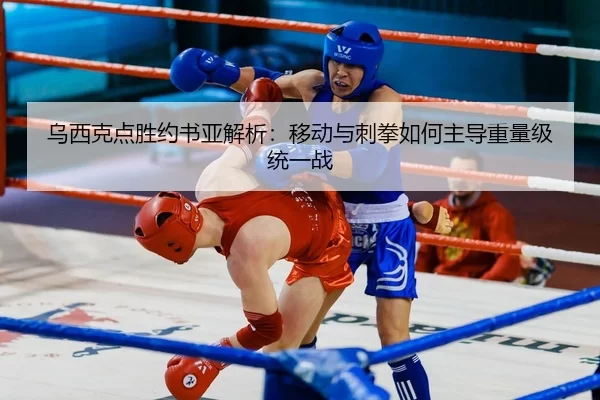 乌西克点胜约书亚解析：移动与刺拳如何主导重量级统一战