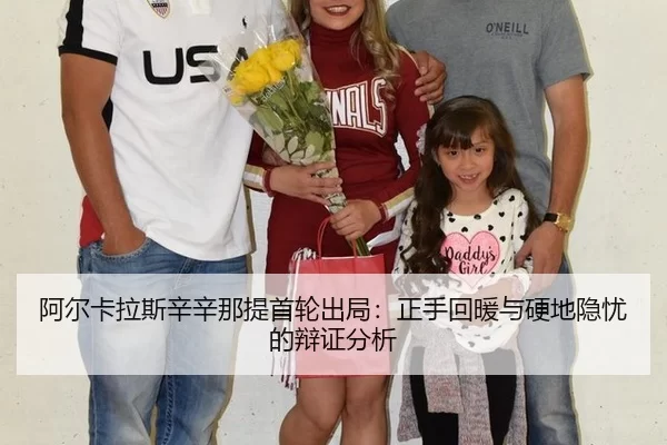 阿尔卡拉斯辛辛那提首轮出局：正手回暖与硬地隐忧的辩证分析